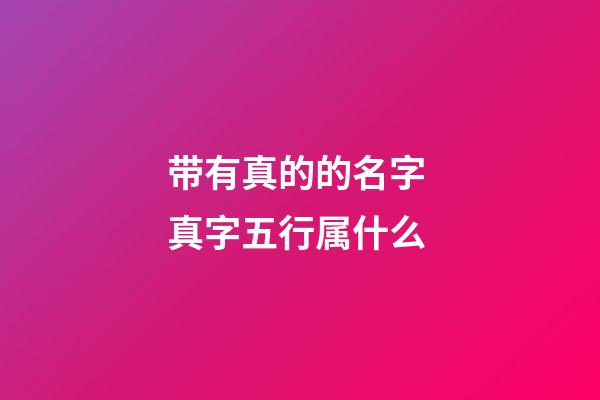 带有真的的名字 真字五行属什么